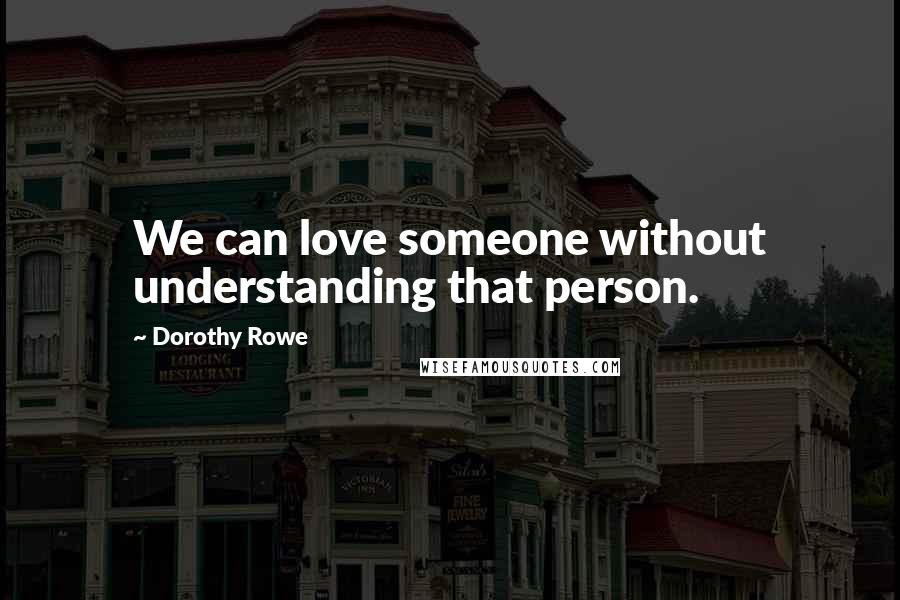 Dorothy Rowe Quotes: We can love someone without understanding that person.
