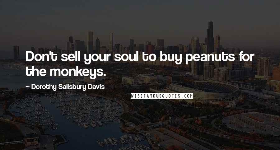 Dorothy Salisbury Davis Quotes: Don't sell your soul to buy peanuts for the monkeys.