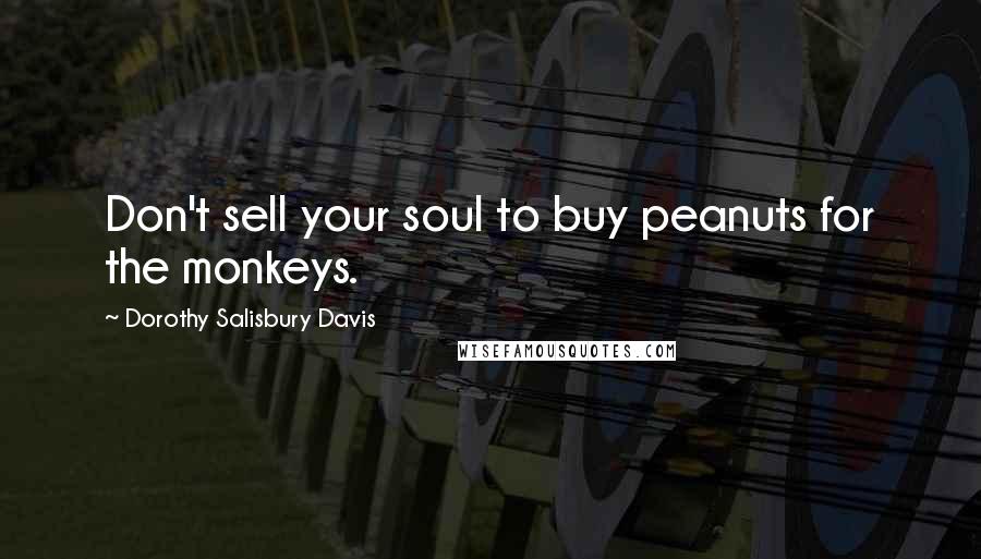 Dorothy Salisbury Davis Quotes: Don't sell your soul to buy peanuts for the monkeys.