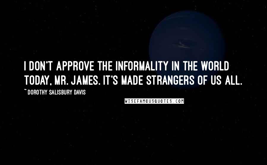 Dorothy Salisbury Davis Quotes: I don't approve the informality in the world today, Mr. James. It's made strangers of us all.