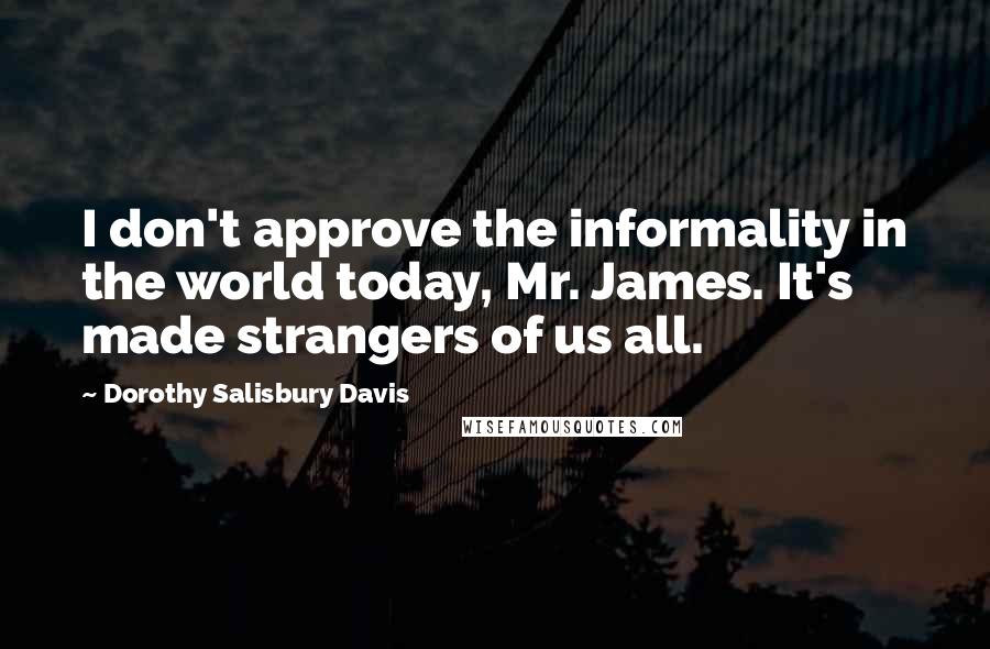 Dorothy Salisbury Davis Quotes: I don't approve the informality in the world today, Mr. James. It's made strangers of us all.