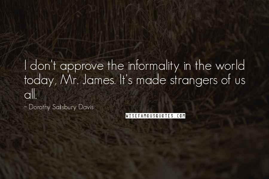 Dorothy Salisbury Davis Quotes: I don't approve the informality in the world today, Mr. James. It's made strangers of us all.