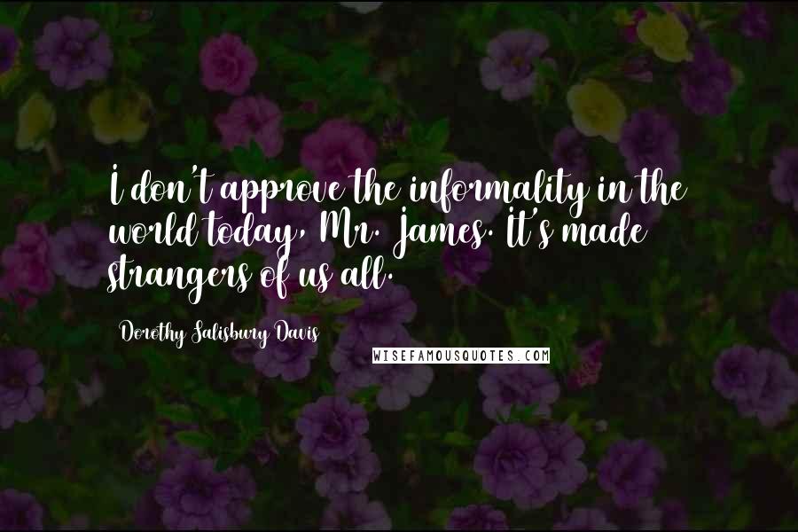 Dorothy Salisbury Davis Quotes: I don't approve the informality in the world today, Mr. James. It's made strangers of us all.