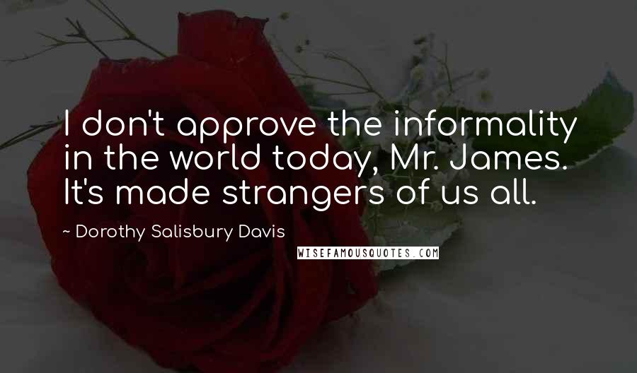 Dorothy Salisbury Davis Quotes: I don't approve the informality in the world today, Mr. James. It's made strangers of us all.