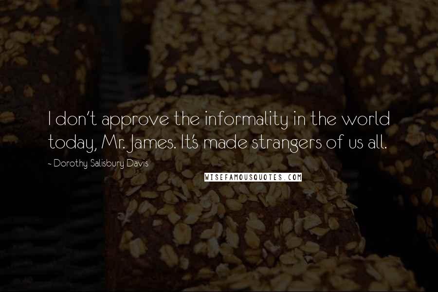 Dorothy Salisbury Davis Quotes: I don't approve the informality in the world today, Mr. James. It's made strangers of us all.