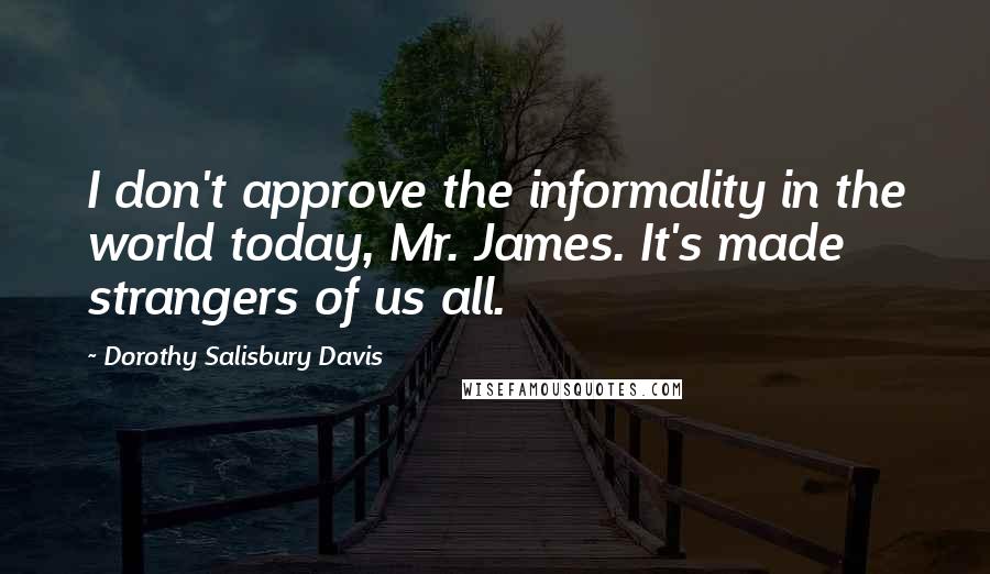 Dorothy Salisbury Davis Quotes: I don't approve the informality in the world today, Mr. James. It's made strangers of us all.