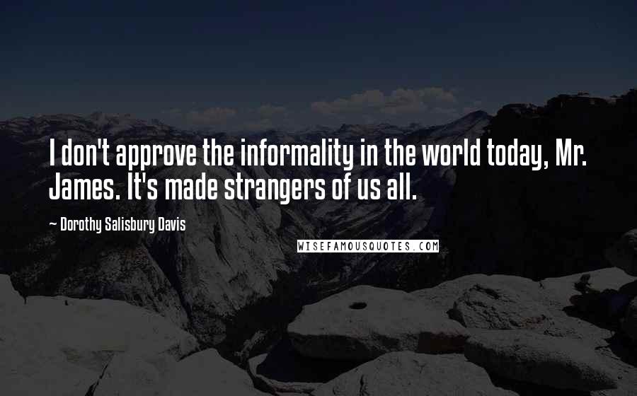 Dorothy Salisbury Davis Quotes: I don't approve the informality in the world today, Mr. James. It's made strangers of us all.