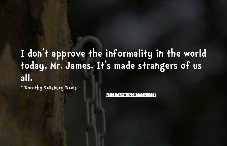 Dorothy Salisbury Davis Quotes: I don't approve the informality in the world today, Mr. James. It's made strangers of us all.
