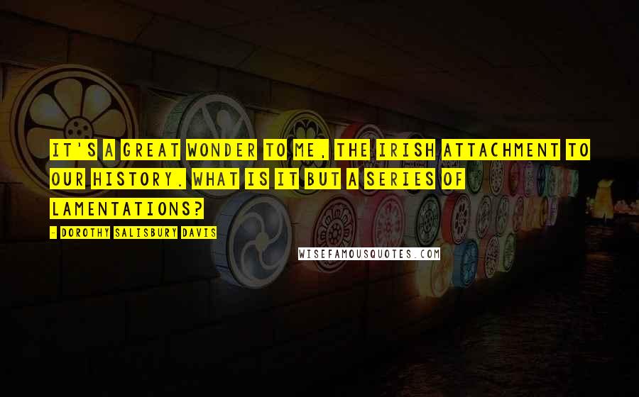 Dorothy Salisbury Davis Quotes: It's a great wonder to me, the Irish attachment to our history. What is it but a series of lamentations?