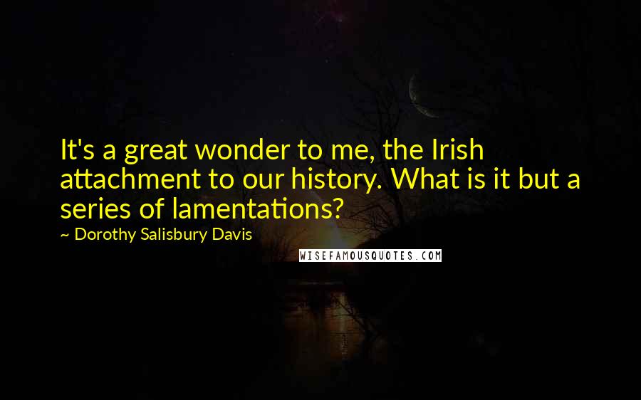 Dorothy Salisbury Davis Quotes: It's a great wonder to me, the Irish attachment to our history. What is it but a series of lamentations?