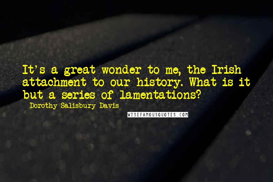 Dorothy Salisbury Davis Quotes: It's a great wonder to me, the Irish attachment to our history. What is it but a series of lamentations?