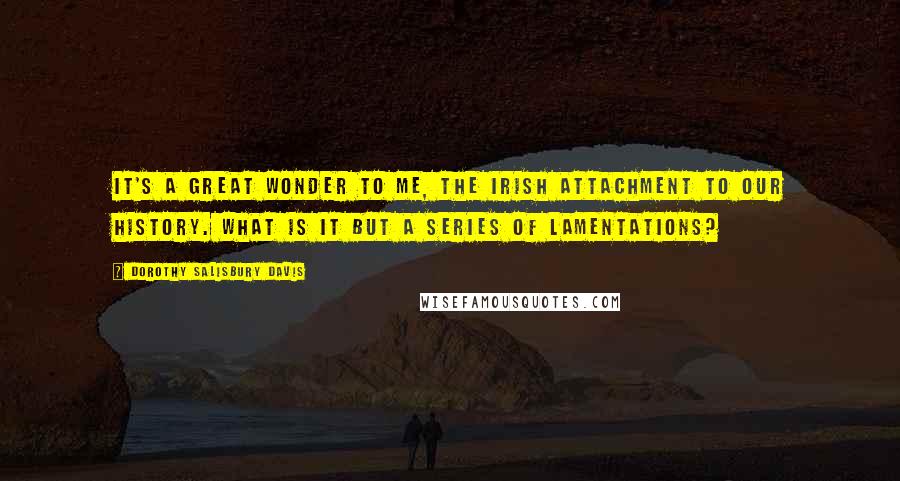 Dorothy Salisbury Davis Quotes: It's a great wonder to me, the Irish attachment to our history. What is it but a series of lamentations?