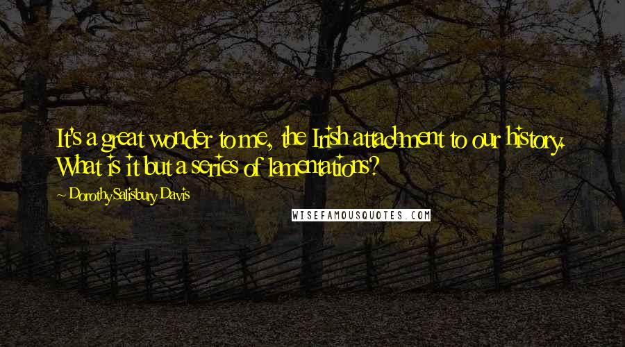 Dorothy Salisbury Davis Quotes: It's a great wonder to me, the Irish attachment to our history. What is it but a series of lamentations?