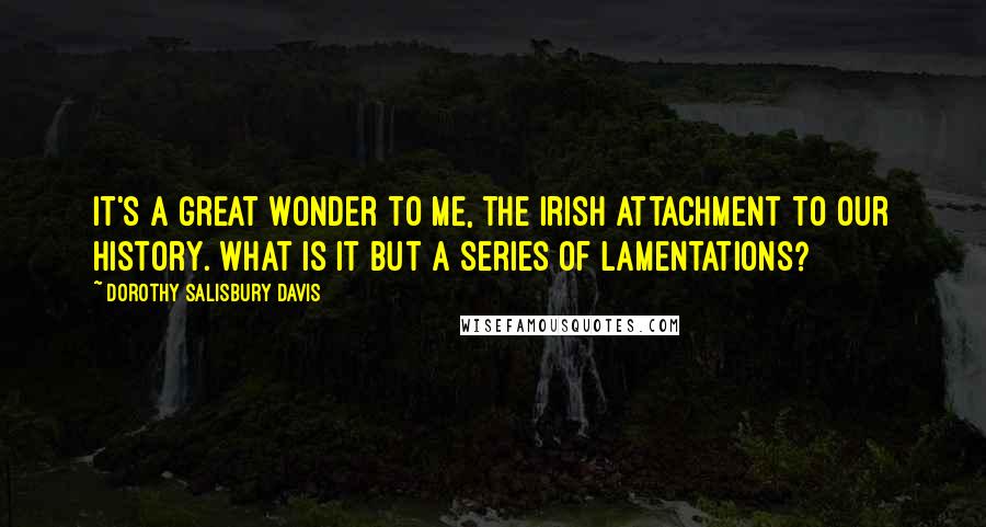 Dorothy Salisbury Davis Quotes: It's a great wonder to me, the Irish attachment to our history. What is it but a series of lamentations?