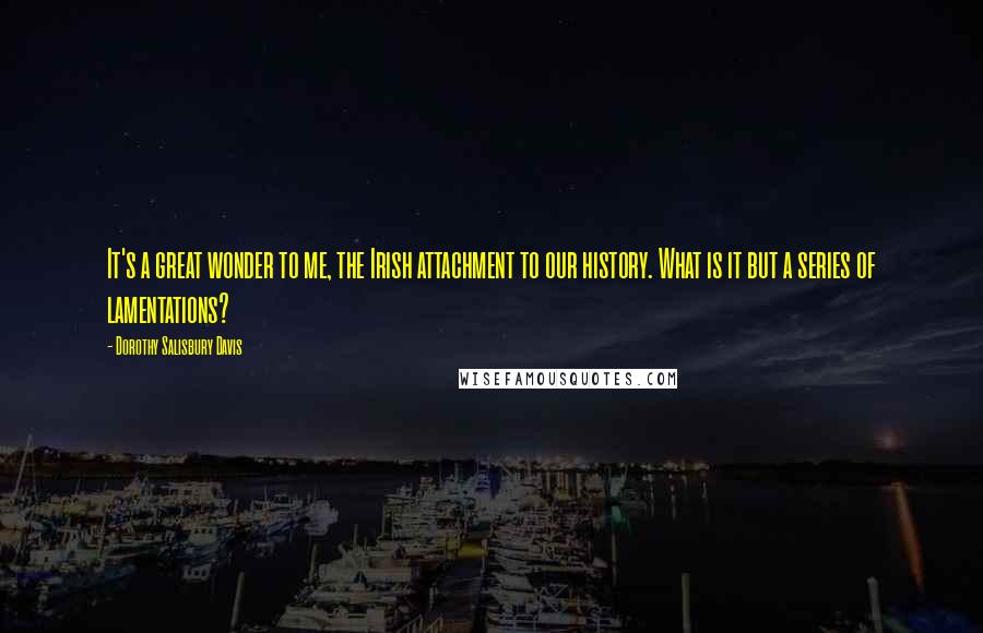 Dorothy Salisbury Davis Quotes: It's a great wonder to me, the Irish attachment to our history. What is it but a series of lamentations?