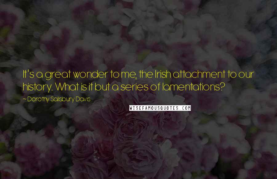 Dorothy Salisbury Davis Quotes: It's a great wonder to me, the Irish attachment to our history. What is it but a series of lamentations?