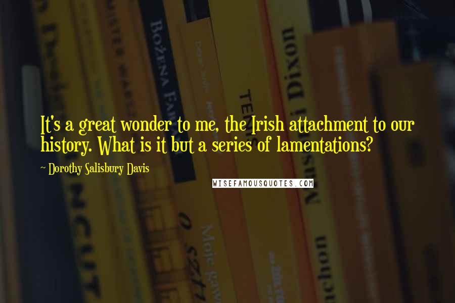 Dorothy Salisbury Davis Quotes: It's a great wonder to me, the Irish attachment to our history. What is it but a series of lamentations?