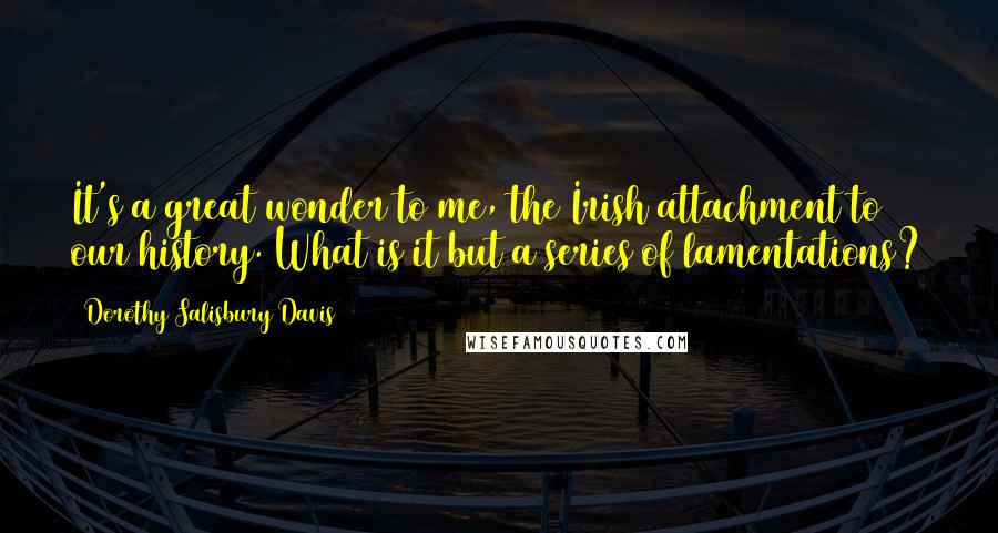 Dorothy Salisbury Davis Quotes: It's a great wonder to me, the Irish attachment to our history. What is it but a series of lamentations?