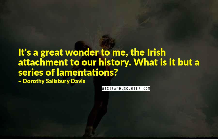 Dorothy Salisbury Davis Quotes: It's a great wonder to me, the Irish attachment to our history. What is it but a series of lamentations?