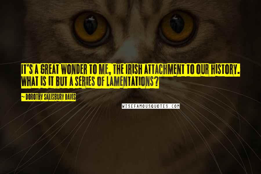 Dorothy Salisbury Davis Quotes: It's a great wonder to me, the Irish attachment to our history. What is it but a series of lamentations?