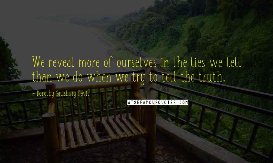 Dorothy Salisbury Davis Quotes: We reveal more of ourselves in the lies we tell than we do when we try to tell the truth.