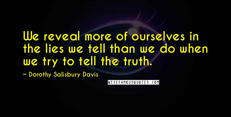 Dorothy Salisbury Davis Quotes: We reveal more of ourselves in the lies we tell than we do when we try to tell the truth.