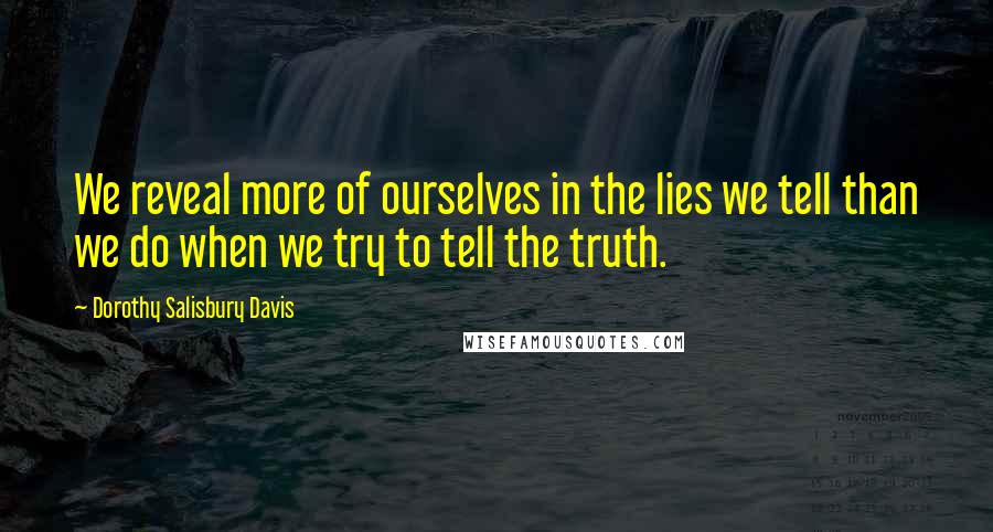 Dorothy Salisbury Davis Quotes: We reveal more of ourselves in the lies we tell than we do when we try to tell the truth.