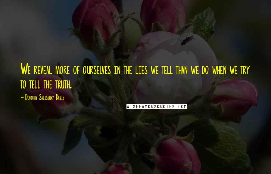 Dorothy Salisbury Davis Quotes: We reveal more of ourselves in the lies we tell than we do when we try to tell the truth.