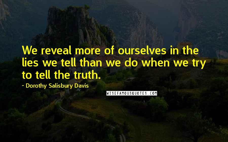 Dorothy Salisbury Davis Quotes: We reveal more of ourselves in the lies we tell than we do when we try to tell the truth.