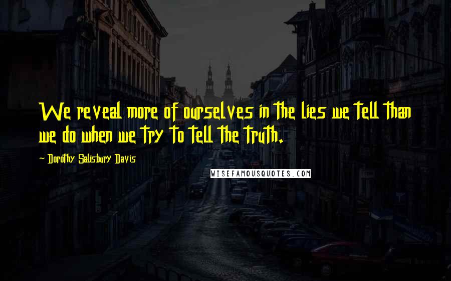 Dorothy Salisbury Davis Quotes: We reveal more of ourselves in the lies we tell than we do when we try to tell the truth.