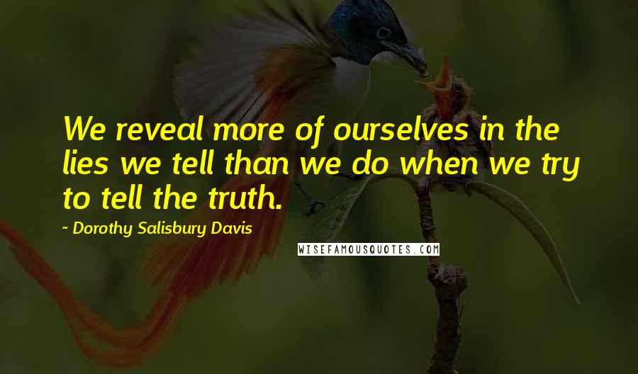 Dorothy Salisbury Davis Quotes: We reveal more of ourselves in the lies we tell than we do when we try to tell the truth.