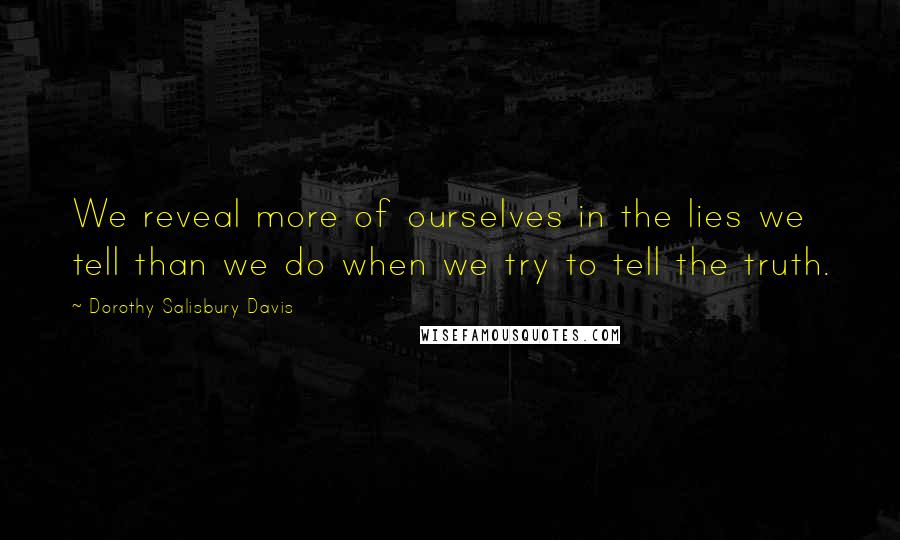 Dorothy Salisbury Davis Quotes: We reveal more of ourselves in the lies we tell than we do when we try to tell the truth.