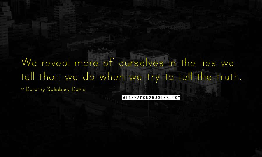 Dorothy Salisbury Davis Quotes: We reveal more of ourselves in the lies we tell than we do when we try to tell the truth.