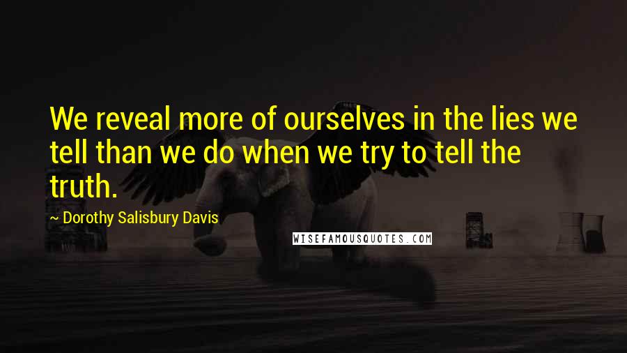 Dorothy Salisbury Davis Quotes: We reveal more of ourselves in the lies we tell than we do when we try to tell the truth.