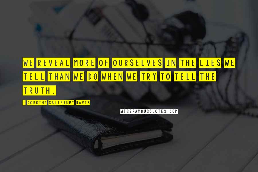 Dorothy Salisbury Davis Quotes: We reveal more of ourselves in the lies we tell than we do when we try to tell the truth.