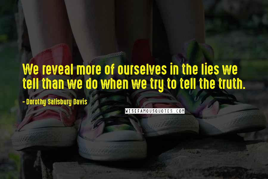 Dorothy Salisbury Davis Quotes: We reveal more of ourselves in the lies we tell than we do when we try to tell the truth.