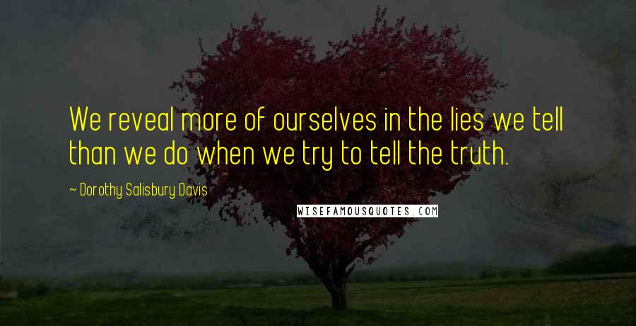 Dorothy Salisbury Davis Quotes: We reveal more of ourselves in the lies we tell than we do when we try to tell the truth.