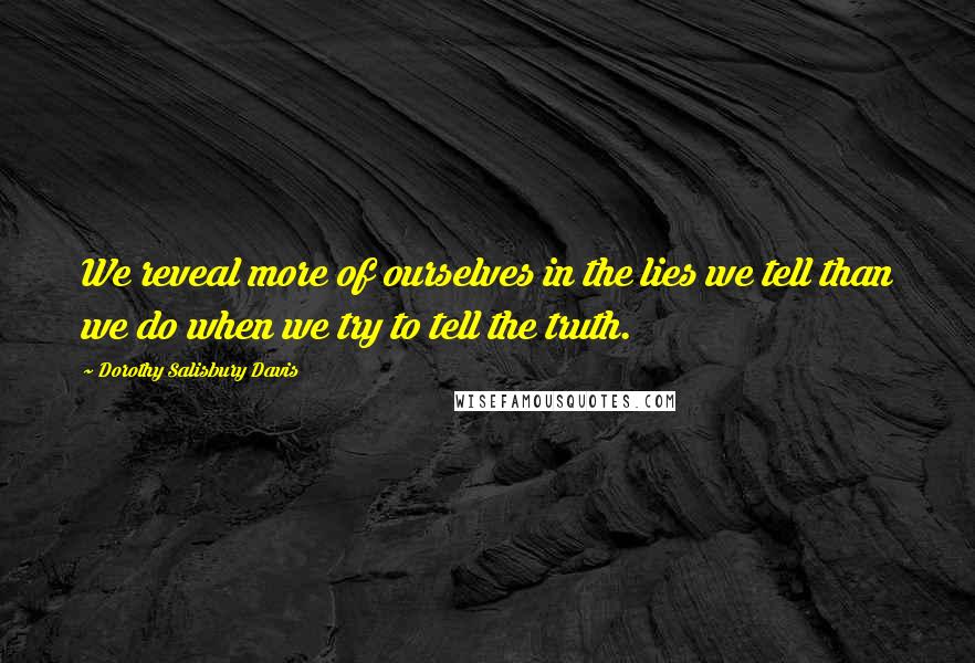 Dorothy Salisbury Davis Quotes: We reveal more of ourselves in the lies we tell than we do when we try to tell the truth.