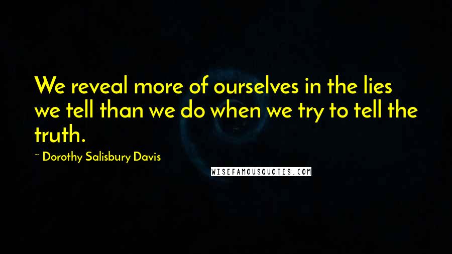 Dorothy Salisbury Davis Quotes: We reveal more of ourselves in the lies we tell than we do when we try to tell the truth.