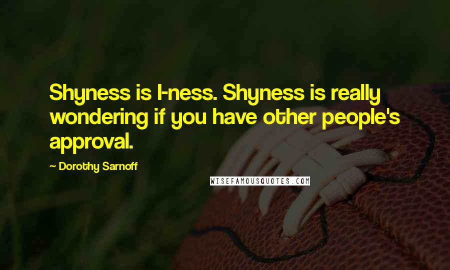 Dorothy Sarnoff Quotes: Shyness is I-ness. Shyness is really wondering if you have other people's approval.