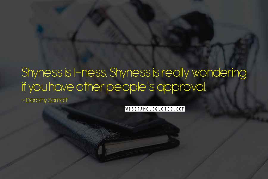 Dorothy Sarnoff Quotes: Shyness is I-ness. Shyness is really wondering if you have other people's approval.