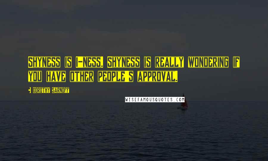 Dorothy Sarnoff Quotes: Shyness is I-ness. Shyness is really wondering if you have other people's approval.