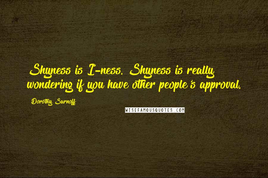 Dorothy Sarnoff Quotes: Shyness is I-ness. Shyness is really wondering if you have other people's approval.