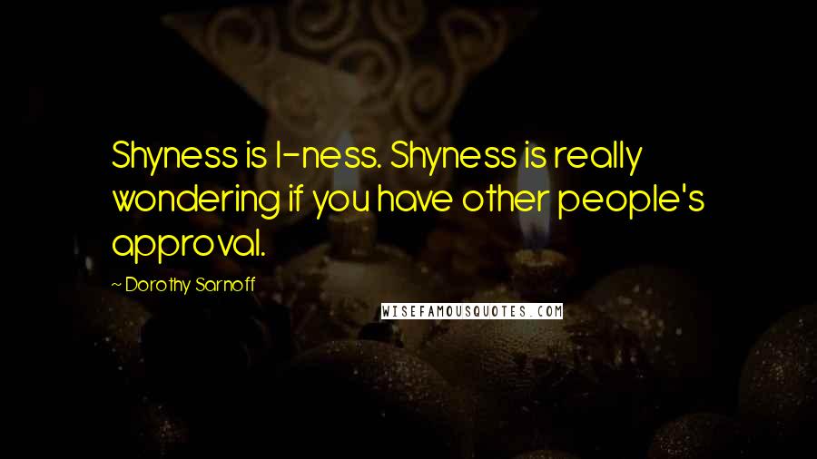 Dorothy Sarnoff Quotes: Shyness is I-ness. Shyness is really wondering if you have other people's approval.
