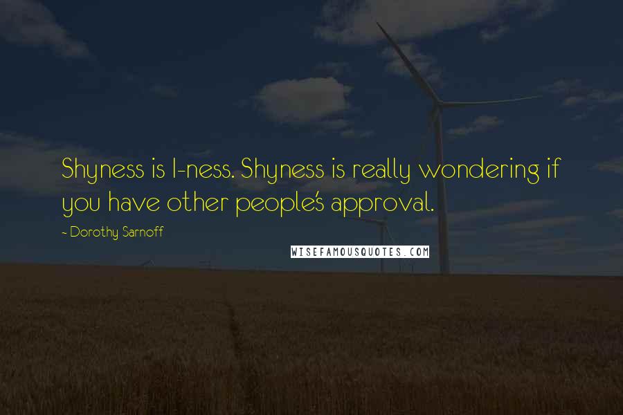 Dorothy Sarnoff Quotes: Shyness is I-ness. Shyness is really wondering if you have other people's approval.