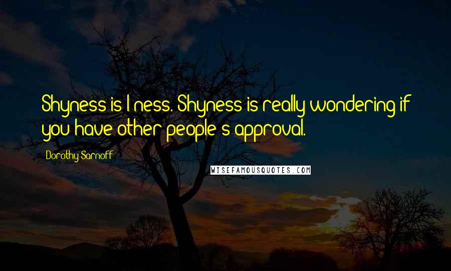 Dorothy Sarnoff Quotes: Shyness is I-ness. Shyness is really wondering if you have other people's approval.