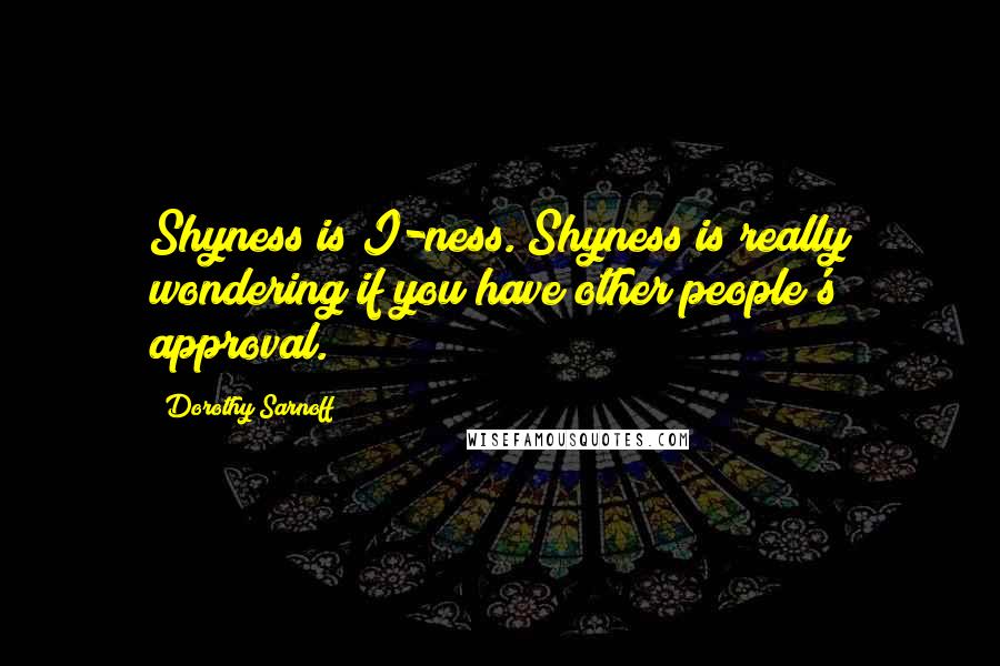 Dorothy Sarnoff Quotes: Shyness is I-ness. Shyness is really wondering if you have other people's approval.