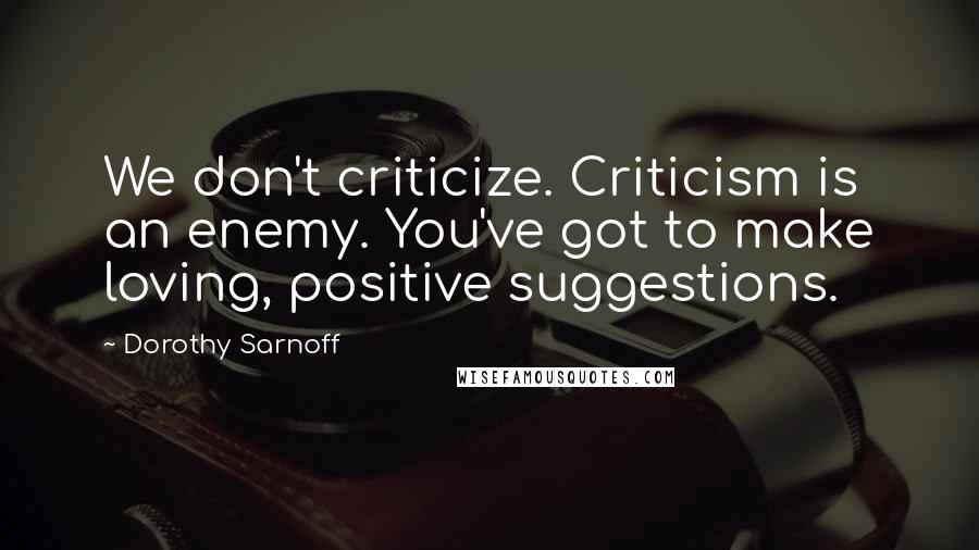 Dorothy Sarnoff Quotes: We don't criticize. Criticism is an enemy. You've got to make loving, positive suggestions.