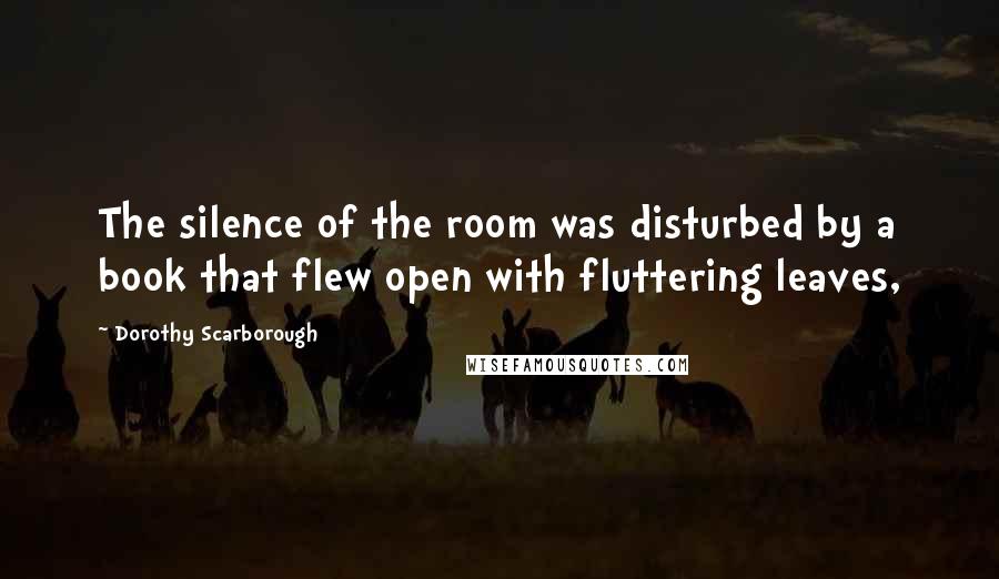 Dorothy Scarborough Quotes: The silence of the room was disturbed by a book that flew open with fluttering leaves,