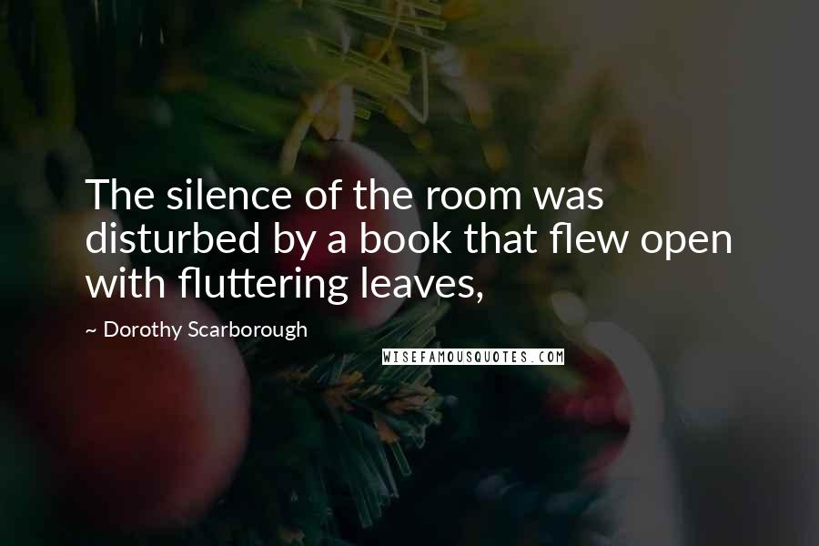 Dorothy Scarborough Quotes: The silence of the room was disturbed by a book that flew open with fluttering leaves,